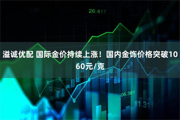 溢诚优配 国际金价持续上涨！国内金饰价格突破1060元/克