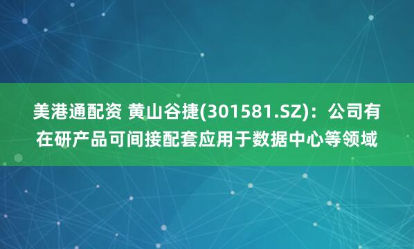 美港通配资 黄山谷捷(301581.SZ)：公司有在研产品可间接配套应用于数据中心等领域