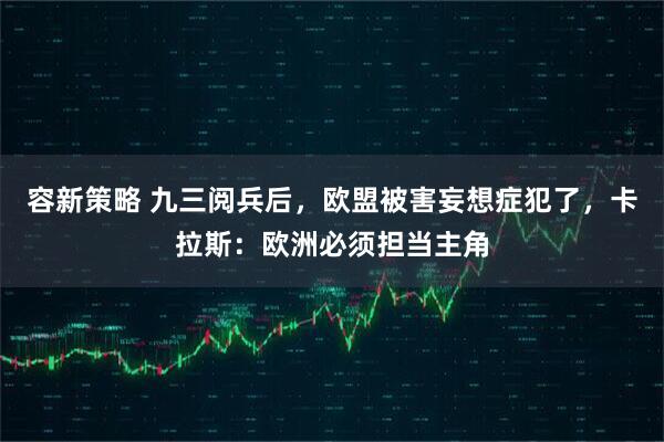 容新策略 九三阅兵后，欧盟被害妄想症犯了，卡拉斯：欧洲必须担当主角