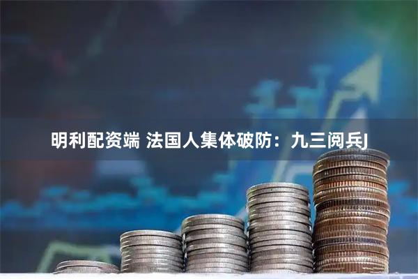 明利配资端 法国人集体破防：九三阅兵J