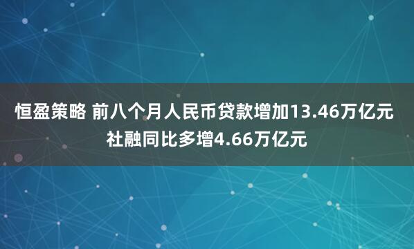 恒盈策略 前八个月人民币贷款增加13.46万亿元 社融同比多增4.66万亿元