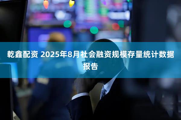 乾鑫配资 2025年8月社会融资规模存量统计数据报告