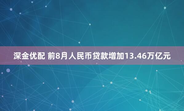 深金优配 前8月人民币贷款增加13.46万亿元