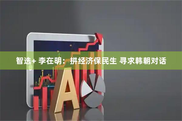 智选+ 李在明：拼经济保民生 寻求韩朝对话