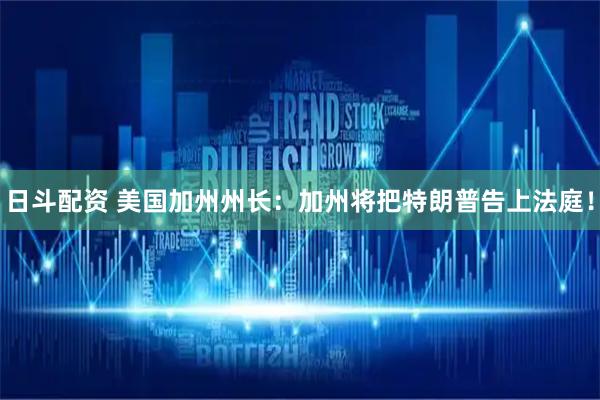 日斗配资 美国加州州长：加州将把特朗普告上法庭！