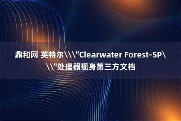 鼎和网 英特尔\＂Clearwater Forest-SP\＂处理器现身第三方文档