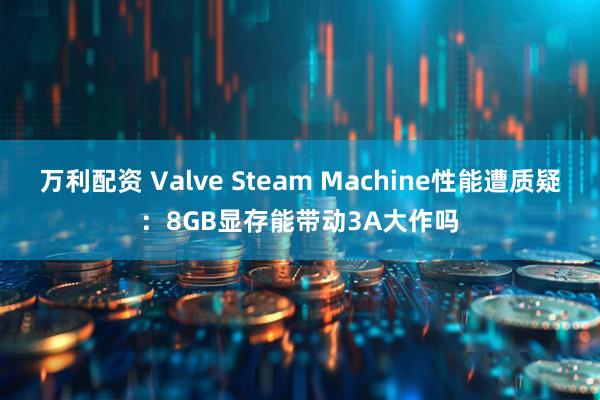 万利配资 Valve Steam Machine性能遭质疑：8GB显存能带动3A大作吗