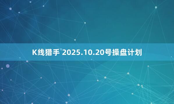 K线猎手 2025.10.20号操盘计划