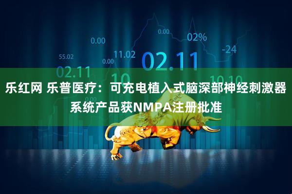 乐红网 乐普医疗：可充电植入式脑深部神经刺激器系统产品获NMPA注册批准