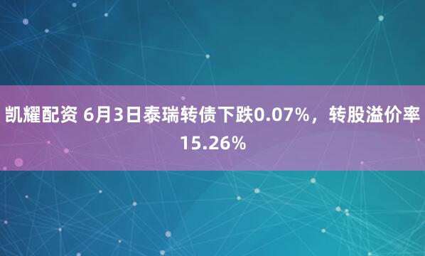 凯耀配资 6月3日泰瑞转债下跌0.07%，转股溢价率15.26%