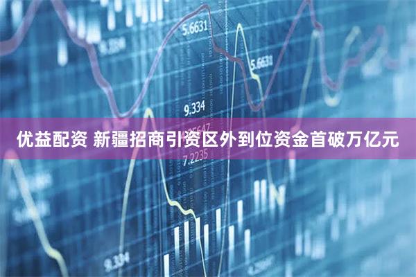 优益配资 新疆招商引资区外到位资金首破万亿元