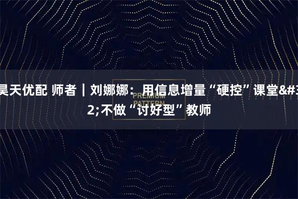 昊天优配 师者｜刘娜娜：用信息增量“硬控”课堂 不做“讨好型”教师