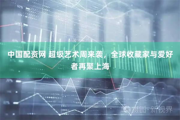 中国配资网 超级艺术周来袭，全球收藏家与爱好者再聚上海
