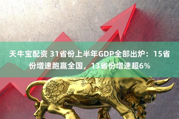 天牛宝配资 31省份上半年GDP全部出炉：15省份增速跑赢全国，13省份增速超6%