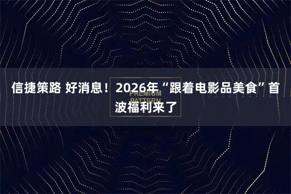 信捷策路 好消息！2026年“跟着电影品美食”首波福利来了