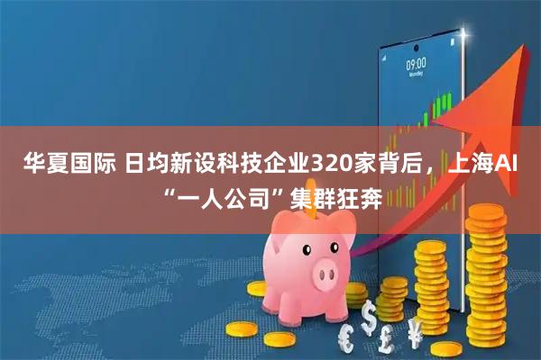 华夏国际 日均新设科技企业320家背后，上海AI“一人公司”集群狂奔