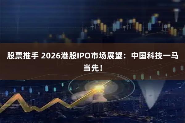 股票推手 2026港股IPO市场展望：中国科技一马当先！