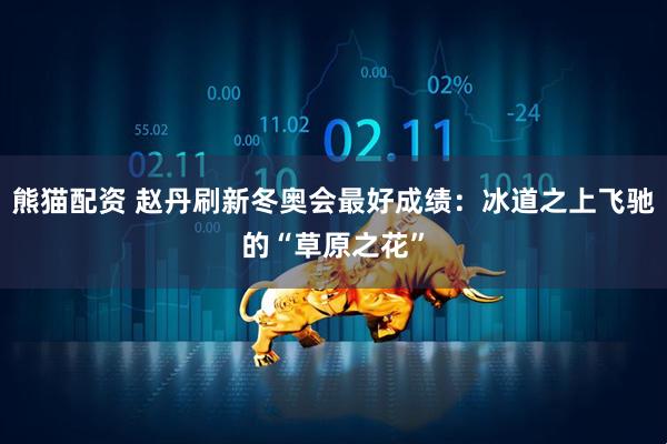 熊猫配资 赵丹刷新冬奥会最好成绩：冰道之上飞驰的“草原之花”