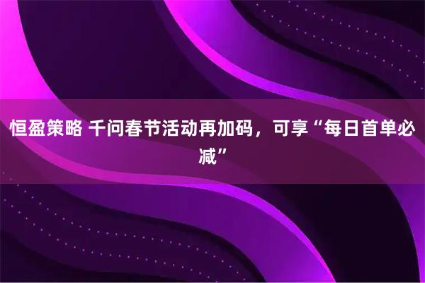 恒盈策略 千问春节活动再加码，可享“每日首单必减”