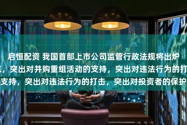 启恒配资 我国首部上市公司监管行政法规将出炉 突出对公司治理的规范，突出对并购重组活动的支持，突出对违法行为的打击，突出对投资者的保护