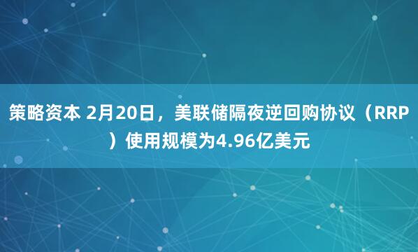 策略资本 2月20日，美联储隔夜逆回购协议（RRP）使用规模为4.96亿美元