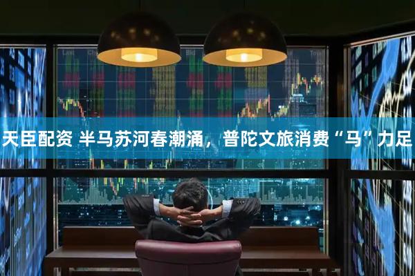 天臣配资 半马苏河春潮涌，普陀文旅消费“马”力足