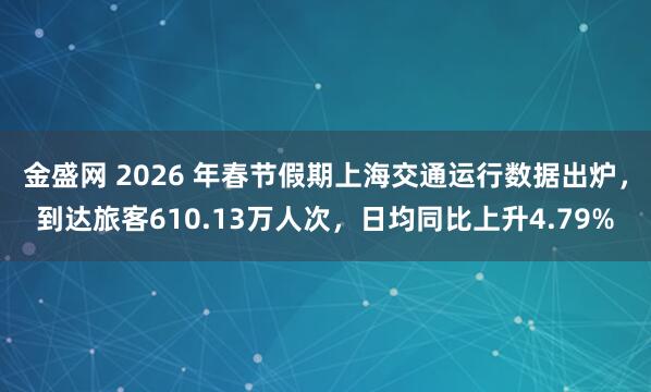 金盛网 2026 年春节假期上海交通运行数据出炉，到达旅客610.13万人次，日均同比上升4.79%