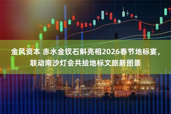 金风资本 赤水金钗石斛亮相2026春节地标宴，联动南沙灯会共绘地标文旅新图景