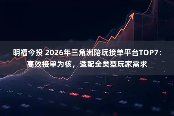 明福今投 2026年三角洲陪玩接单平台TOP7：高效接单为核，适配全类型玩家需求