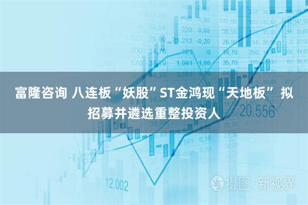 富隆咨询 八连板“妖股”ST金鸿现“天地板” 拟招募并遴选重整投资人