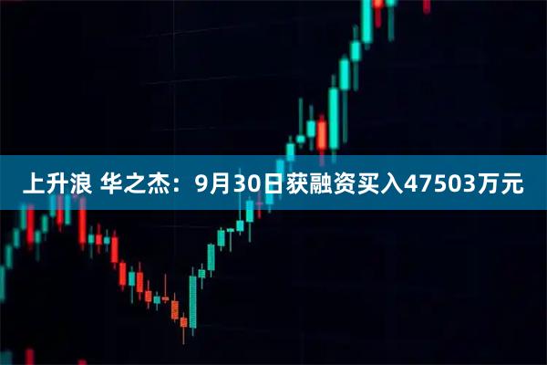 上升浪 华之杰：9月30日获融资买入47503万元