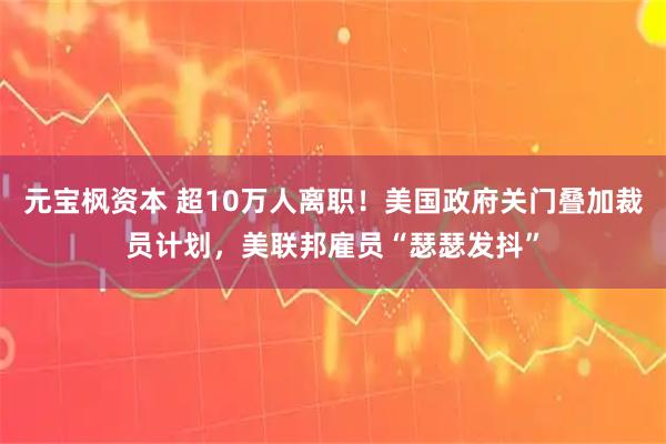 元宝枫资本 超10万人离职！美国政府关门叠加裁员计划，美联邦雇员“瑟瑟发抖”