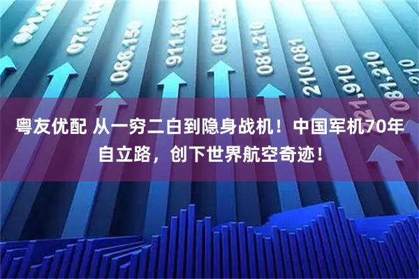 粤友优配 从一穷二白到隐身战机！中国军机70年自立路，创下世界航空奇迹！