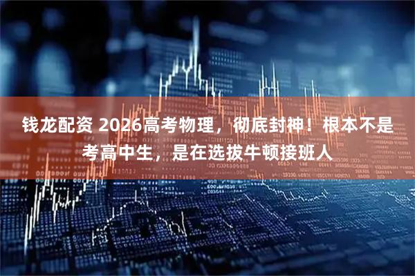 钱龙配资 2026高考物理，彻底封神！根本不是考高中生，是在选拔牛顿接班人